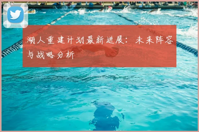 湖人重建计划最新进展：未来阵容与战略分析