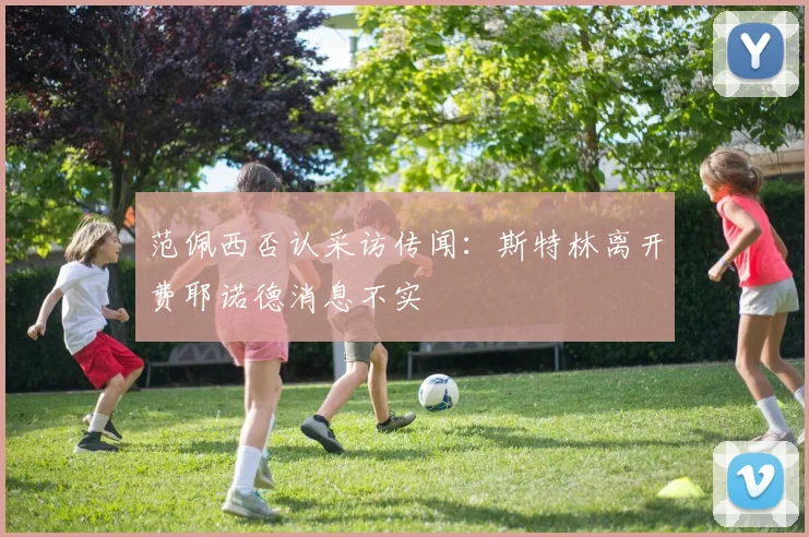 范佩西否认采访传闻：斯特林离开费耶诺德消息不实