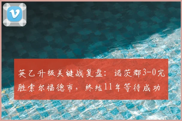 英乙升级关键战复盘：诺茨郡3-0完胜索尔福德市，终结11年等待成功冲甲