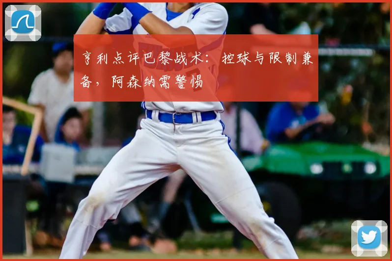 亨利点评巴黎战术：控球与限制兼备，阿森纳需警惕
