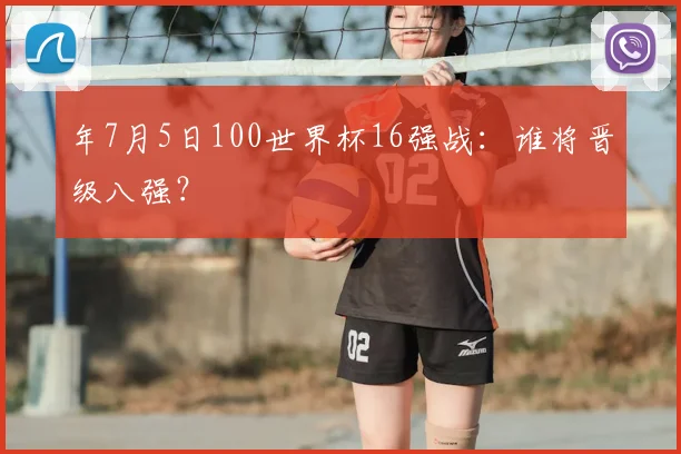 年7月5日100世界杯16强战:谁将晋级八强?