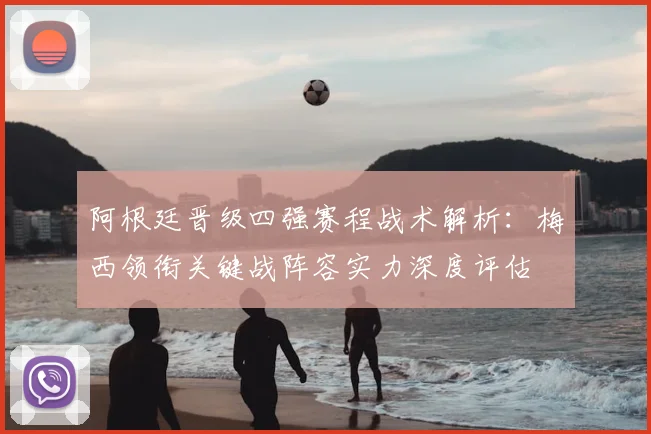 阿根廷晋级四强赛程战术解析：梅西领衔关键战阵容实力深度评估