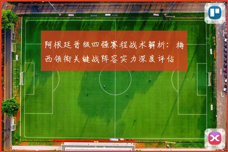 阿根廷晋级四强赛程战术解析:梅西领衔关键战阵容实力深度评估