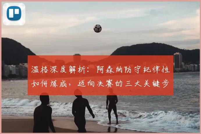 温格深度解析：阿森纳防守纪律性如何炼成，迈向决赛的三大关键步骤