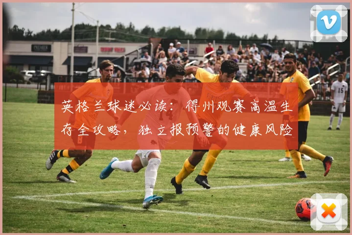 英格兰球迷必读:得州观赛高温生存全攻略,独立报预警的健康风险与防暑指南