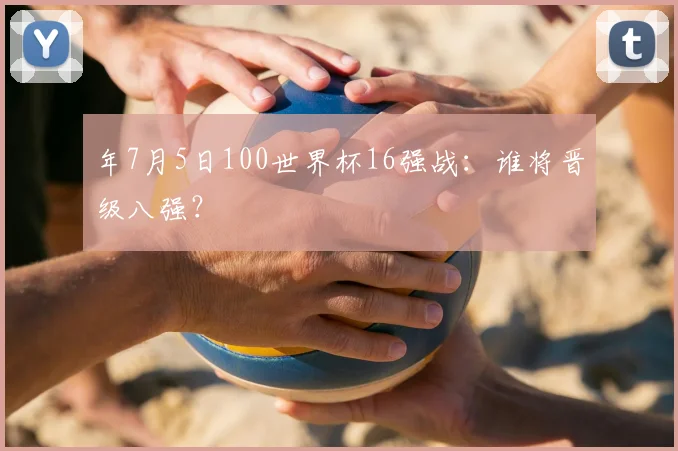 年7月5日100世界杯16强战：谁将晋级八强？